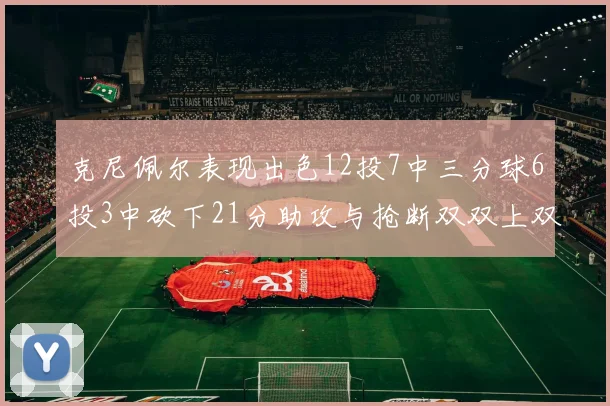 克尼佩尔表现出色12投7中三分球6投3中砍下21分助攻与抢断双双上双