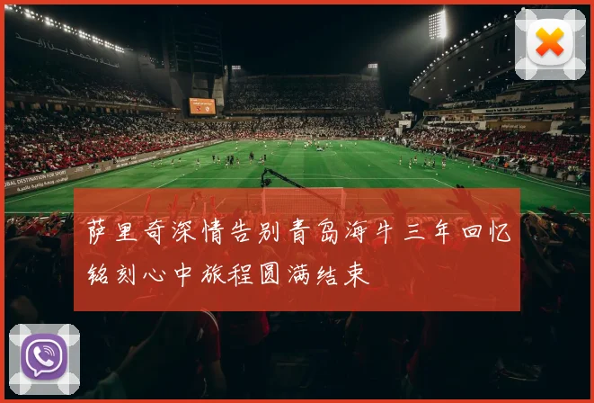 萨里奇深情告别青岛海牛三年回忆铭刻心中旅程圆满结束