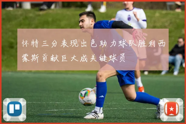 怀特三分表现出色助力球队胜利西蒙斯贡献巨大成关键球员