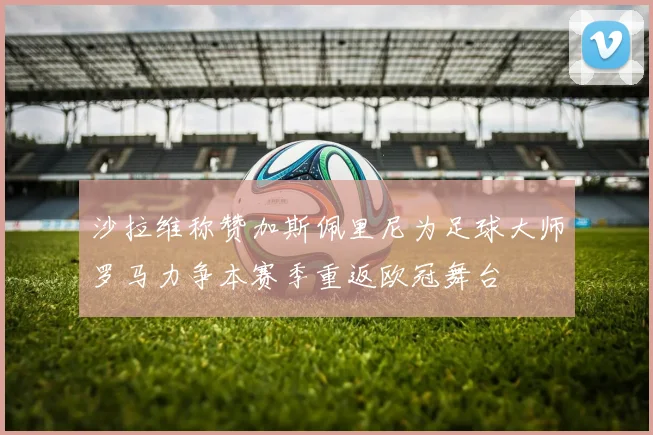 沙拉维称赞加斯佩里尼为足球大师罗马力争本赛季重返欧冠舞台