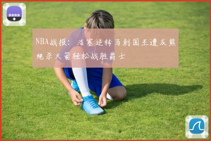 NBA战报：活塞逆转马刺国王遭灰熊绝杀火箭轻松战胜爵士