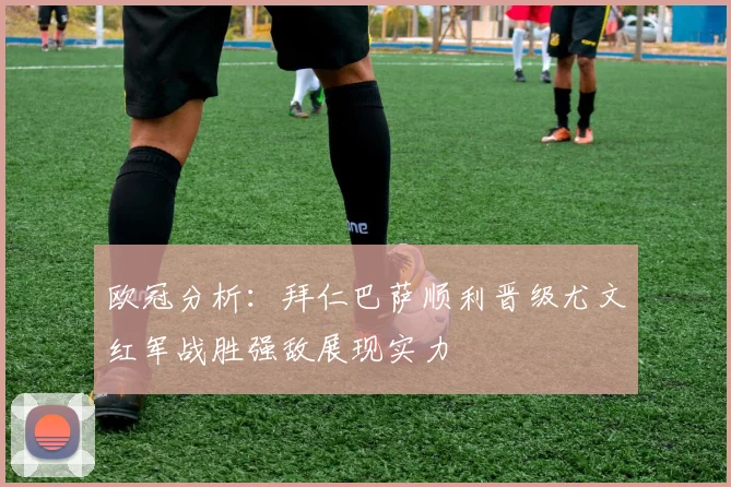 欧冠分析：拜仁巴萨顺利晋级尤文红军战胜强敌展现实力