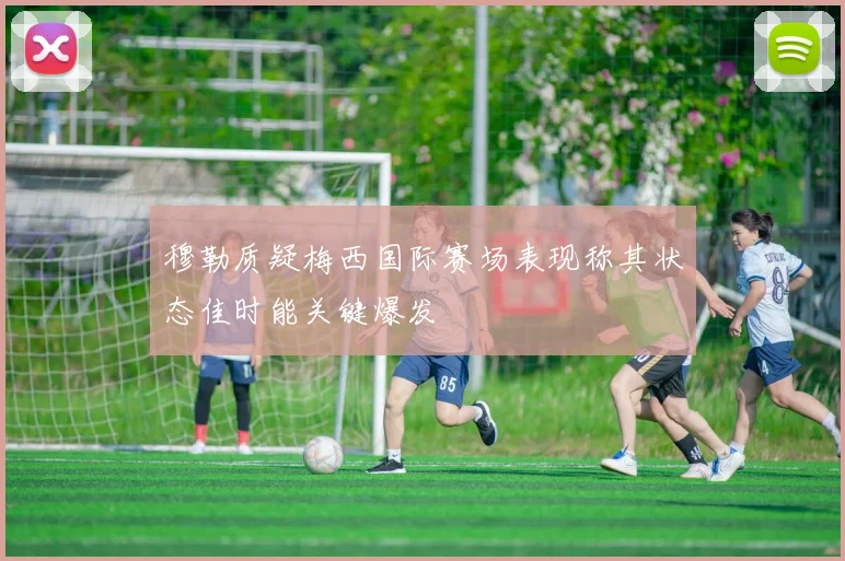 穆勒质疑梅西国际赛场表现称其状态佳时能关键爆发