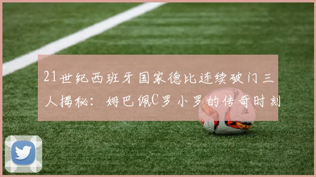 21世纪西班牙国家德比连续破门三人揭秘：姆巴佩C罗小罗的传奇时刻