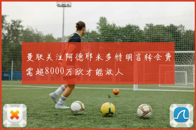 曼联关注阿德耶米多特明言转会费需超8000万欧才能放人