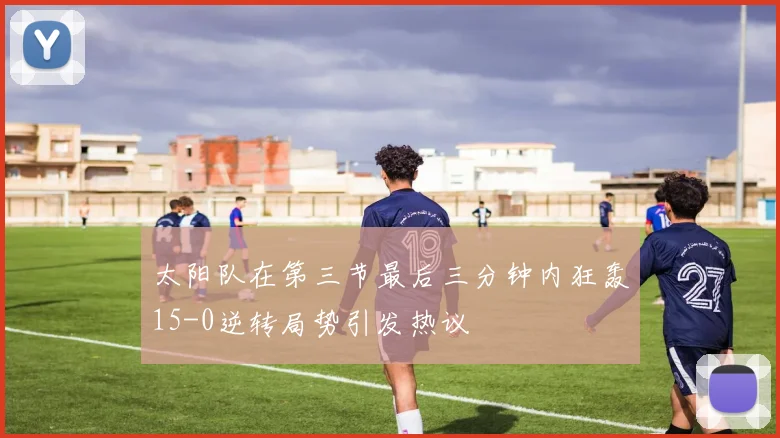 太阳队在第三节最后三分钟内狂轰15-0逆转局势引发热议