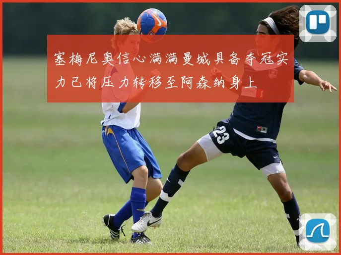 塞梅尼奥信心满满曼城具备夺冠实力已将压力转移至阿森纳身上