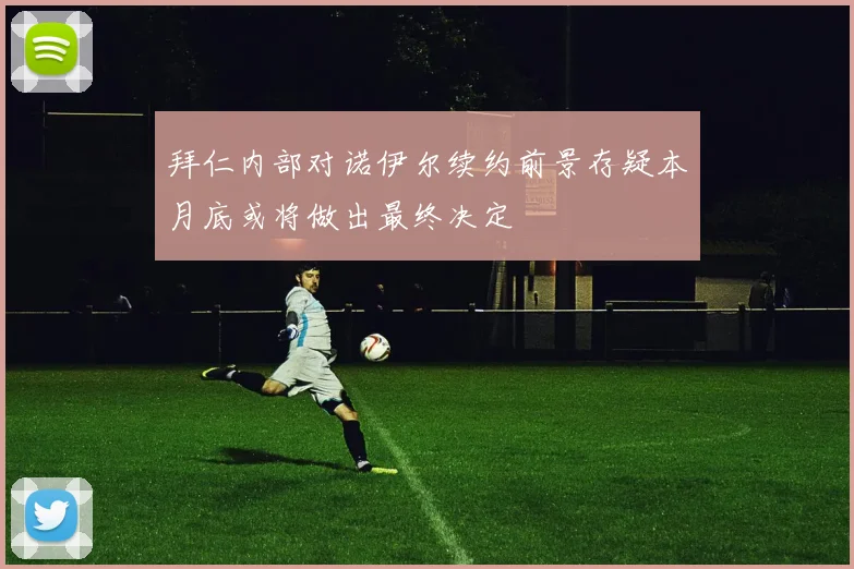 拜仁内部对诺伊尔续约前景存疑本月底或将做出最终决定