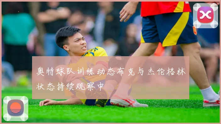 奥特球队训练动态布克与杰伦格林状态持续观察中