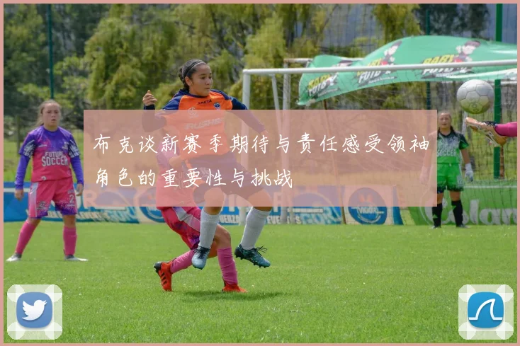 布克谈新赛季期待与责任感受领袖角色的重要性与挑战