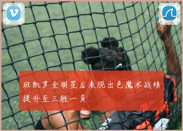 班凯罗全明星后表现出色魔术战绩提升至三胜一负