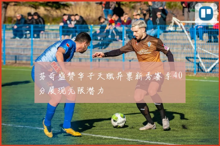 芬奇盛赞华子天赋异禀新秀赛季40分展现无限潜力