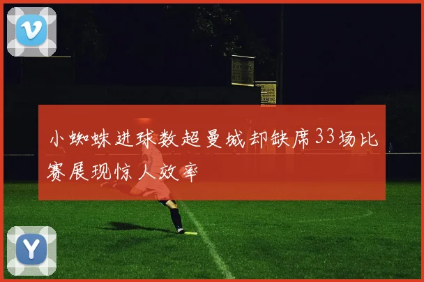 小蜘蛛进球数超曼城却缺席33场比赛展现惊人效率