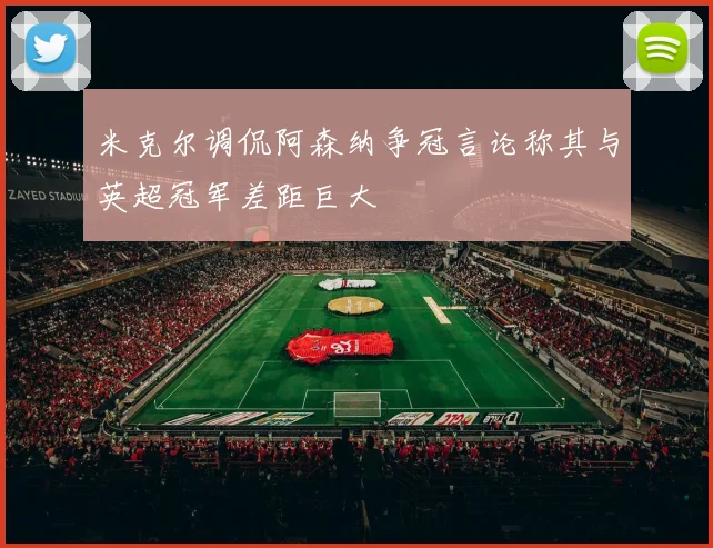 米克尔调侃阿森纳争冠言论称其与英超冠军差距巨大