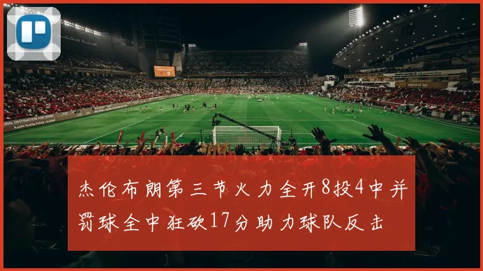 杰伦布朗第三节火力全开8投4中并罚球全中狂砍17分助力球队反击