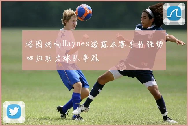 塔图姆向Haynes透露本赛季将强势回归助力球队争冠
