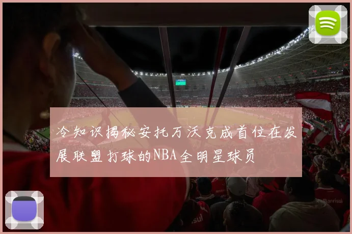 冷知识揭秘安托万沃克成首位在发展联盟打球的NBA全明星球员