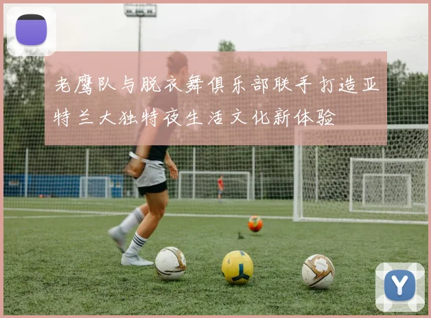 老鹰队与脱衣舞俱乐部联手打造亚特兰大独特夜生活文化新体验