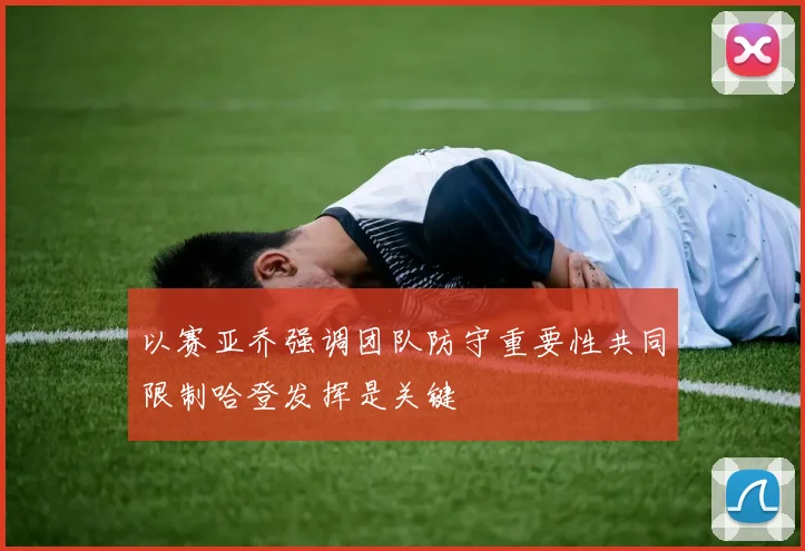 以赛亚乔强调团队防守重要性共同限制哈登发挥是关键