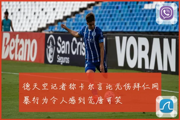 德天空记者称卡尔言论无伤拜仁网暴行为令人感到荒唐可笑