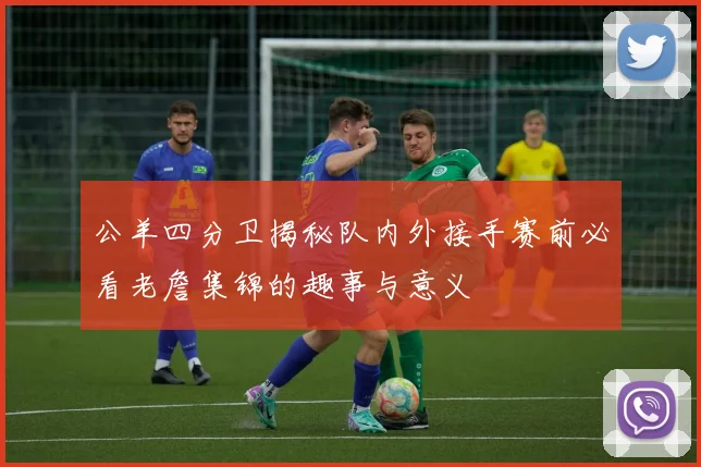 公羊四分卫揭秘队内外接手赛前必看老詹集锦的趣事与意义