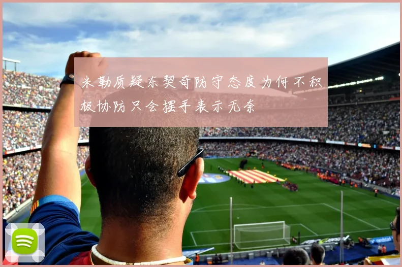 米勒质疑东契奇防守态度为何不积极协防只会摆手表示无奈
