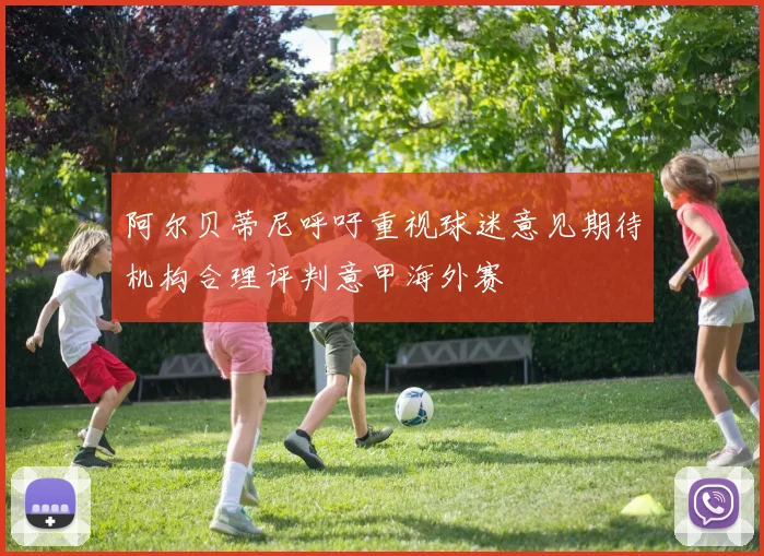 阿尔贝蒂尼呼吁重视球迷意见期待机构合理评判意甲海外赛