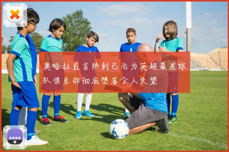 奥哈拉直言热刺已沦为英超最差球队俱乐部彻底堕落令人失望