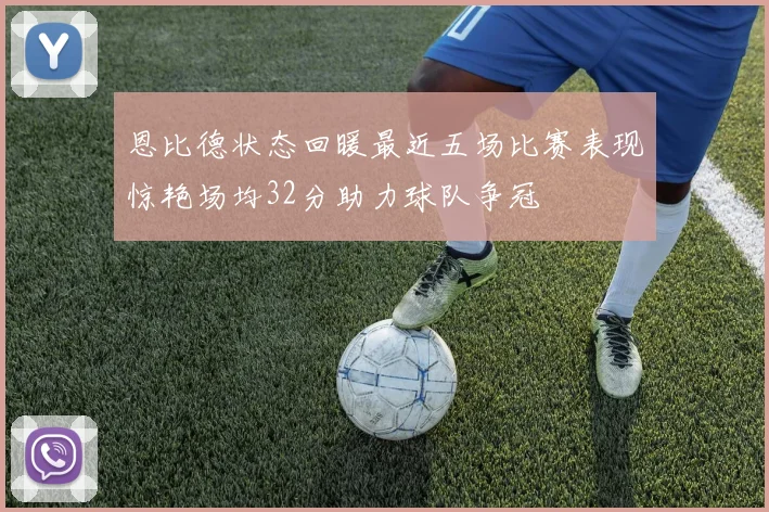 恩比德状态回暖最近五场比赛表现惊艳场均32分助力球队争冠