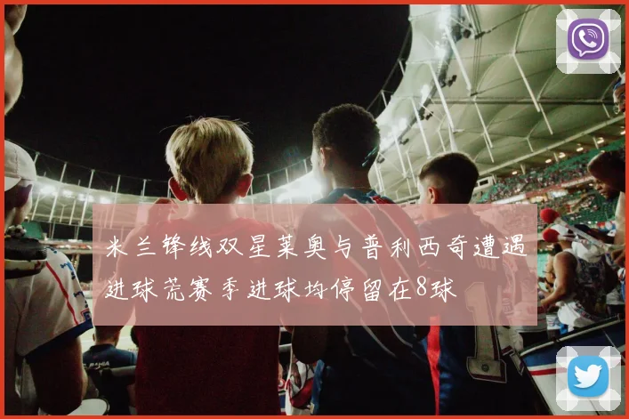 米兰锋线双星莱奥与普利西奇遭遇进球荒赛季进球均停留在8球