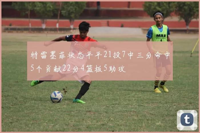 特雷墨菲状态平平21投7中三分命中5个贡献22分4篮板5助攻