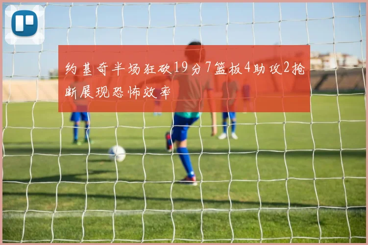 约基奇半场狂砍19分7篮板4助攻2抢断展现恐怖效率