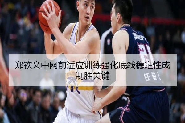郑钦文中网前适应训练强化底线稳定性成制胜关键